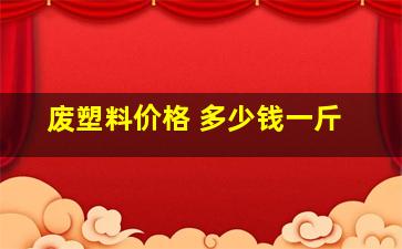 废塑料价格 多少钱一斤